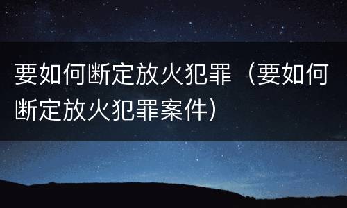 要如何断定放火犯罪（要如何断定放火犯罪案件）