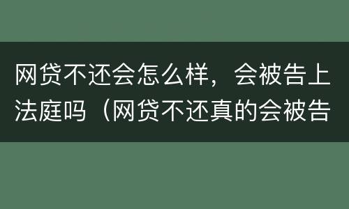网贷不还会怎么样，会被告上法庭吗（网贷不还真的会被告上法庭吗）