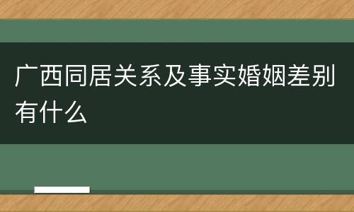 广西同居关系及事实婚姻差别有什么