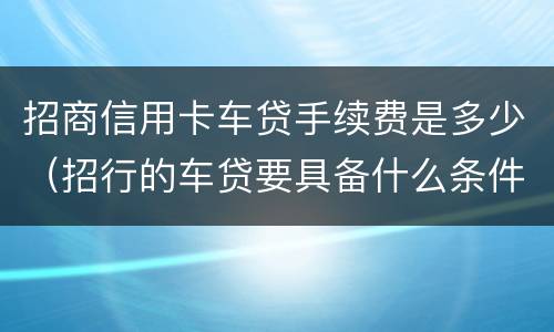 招商信用卡车贷手续费是多少（招行的车贷要具备什么条件）