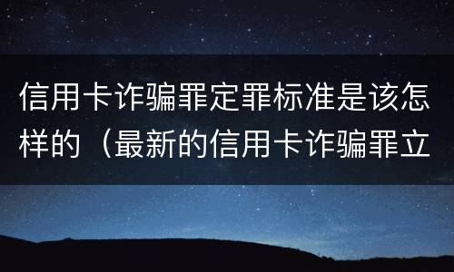信用卡诈骗罪定罪标准是该怎样的（最新的信用卡诈骗罪立案量刑标准）