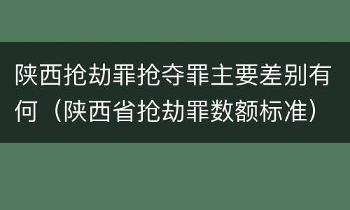陕西抢劫罪抢夺罪主要差别有何（陕西省抢劫罪数额标准）