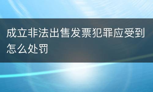 成立非法出售发票犯罪应受到怎么处罚
