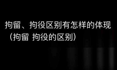 拘留、拘役区别有怎样的体现（拘留 拘役的区别）