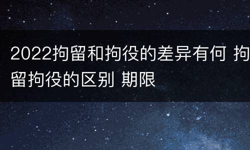 2022拘留和拘役的差异有何 拘留拘役的区别 期限