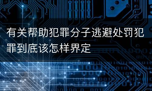 有关帮助犯罪分子逃避处罚犯罪到底该怎样界定