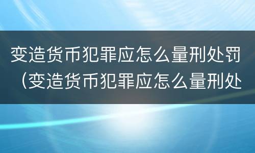 变造货币犯罪应怎么量刑处罚（变造货币犯罪应怎么量刑处罚决定书）