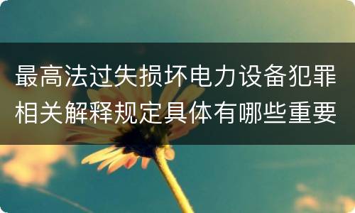 最高法过失损坏电力设备犯罪相关解释规定具体有哪些重要内容