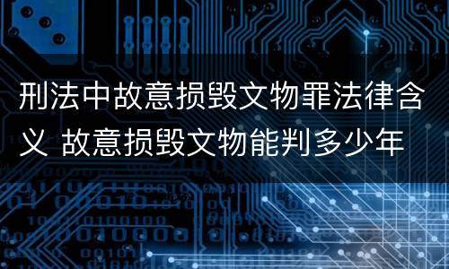 刑法中故意损毁文物罪法律含义 故意损毁文物能判多少年