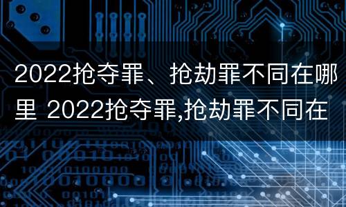 2022抢夺罪、抢劫罪不同在哪里 2022抢夺罪,抢劫罪不同在哪里判刑