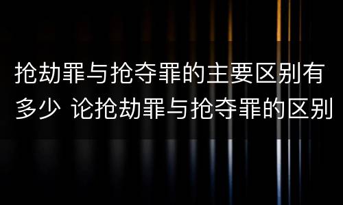 抢劫罪与抢夺罪的主要区别有多少 论抢劫罪与抢夺罪的区别