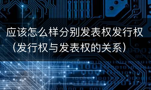 应该怎么样分别发表权发行权（发行权与发表权的关系）