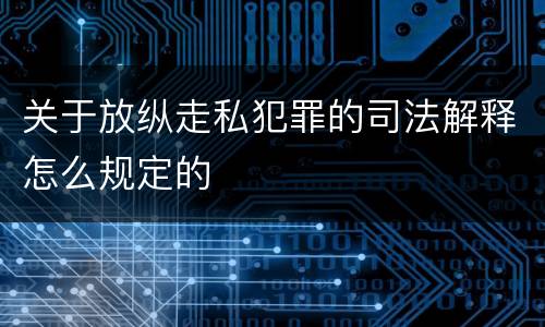 关于放纵走私犯罪的司法解释怎么规定的