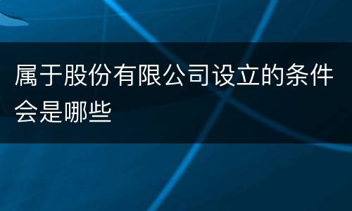 属于股份有限公司设立的条件会是哪些