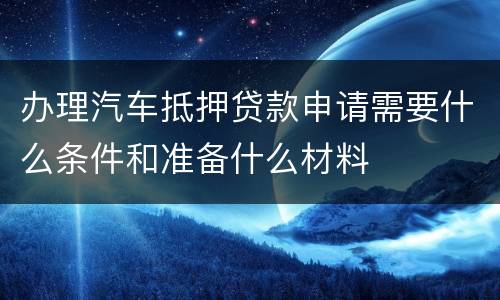 办理汽车抵押贷款申请需要什么条件和准备什么材料