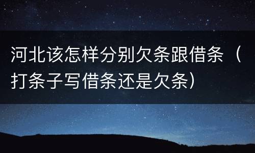 河北该怎样分别欠条跟借条（打条子写借条还是欠条）