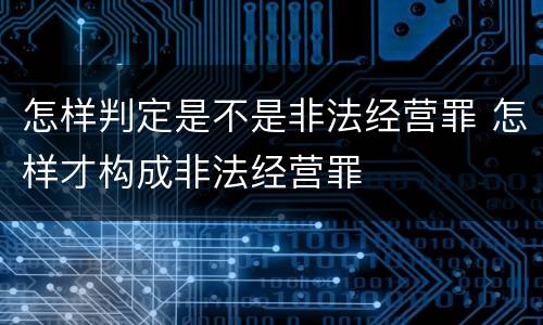 怎样判定是不是非法经营罪 怎样才构成非法经营罪
