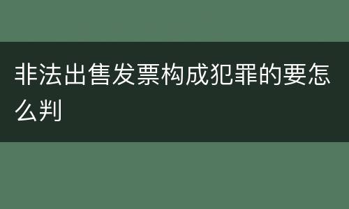 非法出售发票构成犯罪的要怎么判