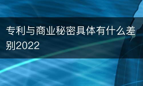 专利与商业秘密具体有什么差别2022