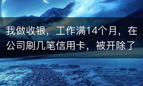 我做收银，工作满14个月，在公司刷几笔信用卡，被开除了，可以要求按劳动法赔偿吗。