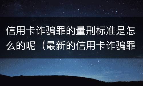 信用卡诈骗罪的量刑标准是怎么的呢（最新的信用卡诈骗罪立案量刑标准）
