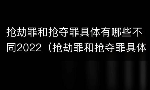 抢劫罪和抢夺罪具体有哪些不同2022（抢劫罪和抢夺罪具体有哪些不同2022年的）