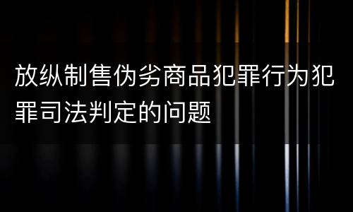 放纵制售伪劣商品犯罪行为犯罪司法判定的问题
