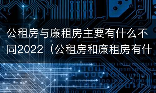 公租房与廉租房主要有什么不同2022（公租房和廉租房有什么区）