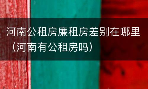 河南公租房廉租房差别在哪里（河南有公租房吗）