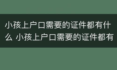 小孩上户口需要的证件都有什么 小孩上户口需要的证件都有什么内容
