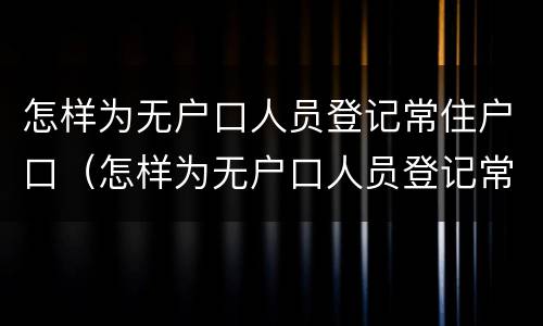 怎样为无户口人员登记常住户口（怎样为无户口人员登记常住户口所在地）