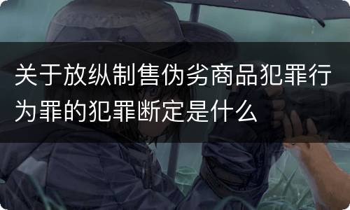 关于放纵制售伪劣商品犯罪行为罪的犯罪断定是什么