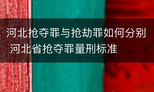 河北抢夺罪与抢劫罪如何分别 河北省抢夺罪量刑标准