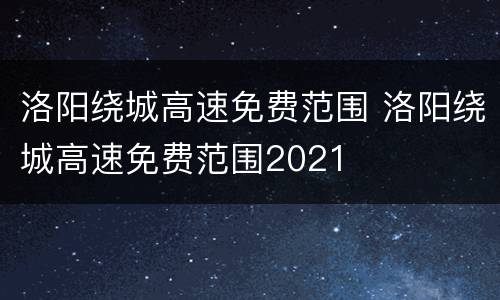 洛阳绕城高速免费范围 洛阳绕城高速免费范围2021