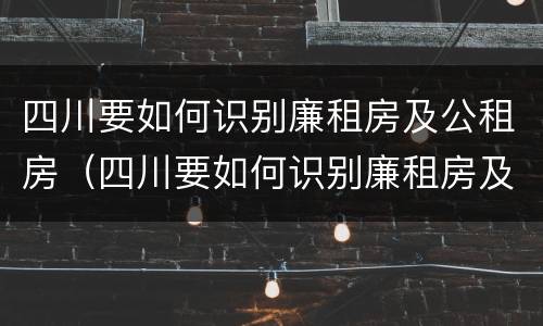 四川要如何识别廉租房及公租房（四川要如何识别廉租房及公租房的真假）