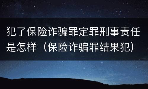 犯了保险诈骗罪定罪刑事责任是怎样（保险诈骗罪结果犯）