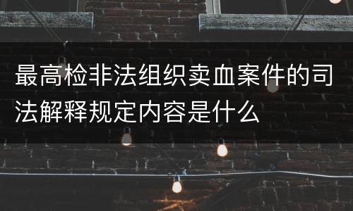 最高检非法组织卖血案件的司法解释规定内容是什么