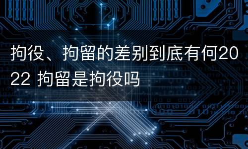 拘役、拘留的差别到底有何2022 拘留是拘役吗
