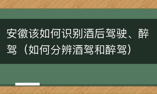 安徽该如何识别酒后驾驶、醉驾（如何分辨酒驾和醉驾）