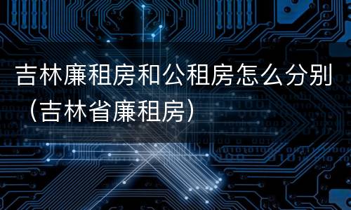 吉林廉租房和公租房怎么分别（吉林省廉租房）