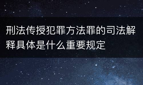 刑法传授犯罪方法罪的司法解释具体是什么重要规定