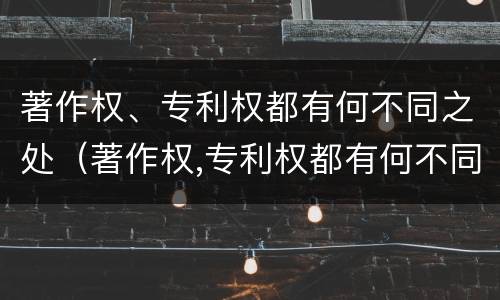 著作权、专利权都有何不同之处（著作权,专利权都有何不同之处和作用）