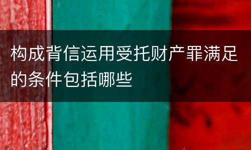 构成背信运用受托财产罪满足的条件包括哪些