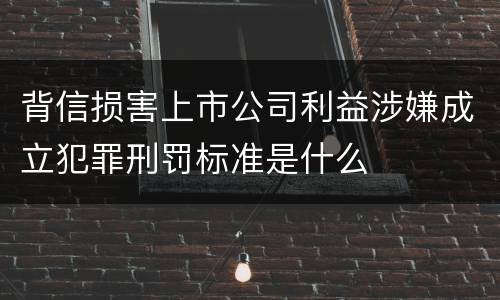 背信损害上市公司利益涉嫌成立犯罪刑罚标准是什么