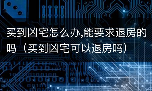 买到凶宅怎么办,能要求退房的吗（买到凶宅可以退房吗）