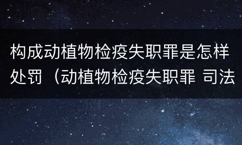 构成动植物检疫失职罪是怎样处罚（动植物检疫失职罪 司法解释）