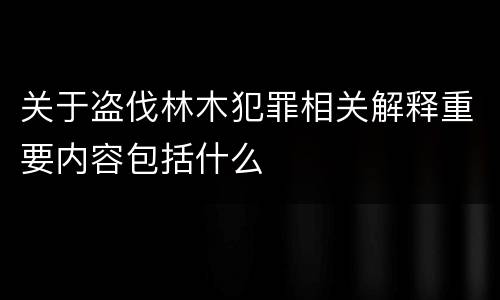 关于盗伐林木犯罪相关解释重要内容包括什么