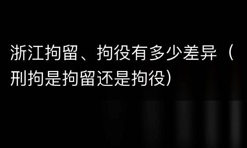 浙江拘留、拘役有多少差异（刑拘是拘留还是拘役）