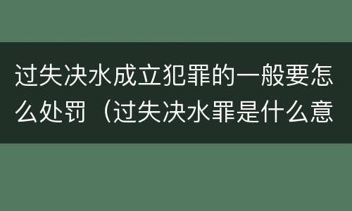 过失决水成立犯罪的一般要怎么处罚（过失决水罪是什么意思）