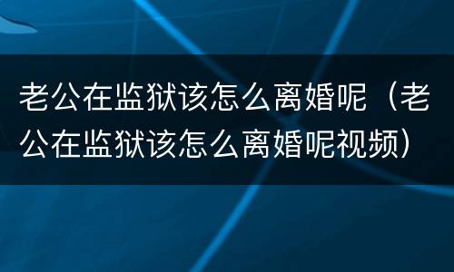 老公在监狱该怎么离婚呢（老公在监狱该怎么离婚呢视频）